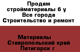 Продам стройматериалы б/у - Все города Строительство и ремонт » Материалы   . Ставропольский край,Пятигорск г.